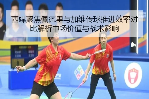 西媒聚焦佩德里与加维传球推进效率对比解析中场价值与战术影响