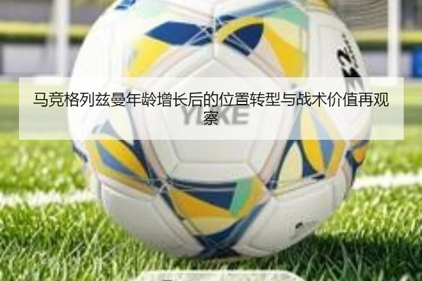 马竞格列兹曼年龄增长后的位置转型与战术价值再观察