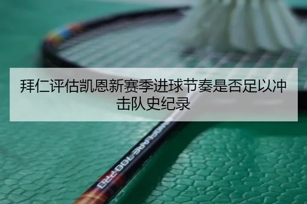 拜仁评估凯恩新赛季进球节奏是否足以冲击队史纪录
