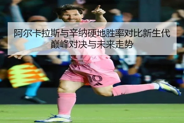 阿尔卡拉斯与辛纳硬地胜率对比新生代巅峰对决与未来走势