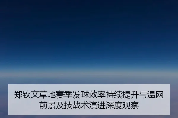 郑钦文草地赛季发球效率持续提升与温网前景及技战术演进深度观察