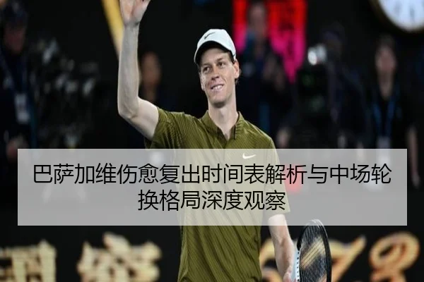 巴萨加维伤愈复出时间表解析与中场轮换格局深度观察