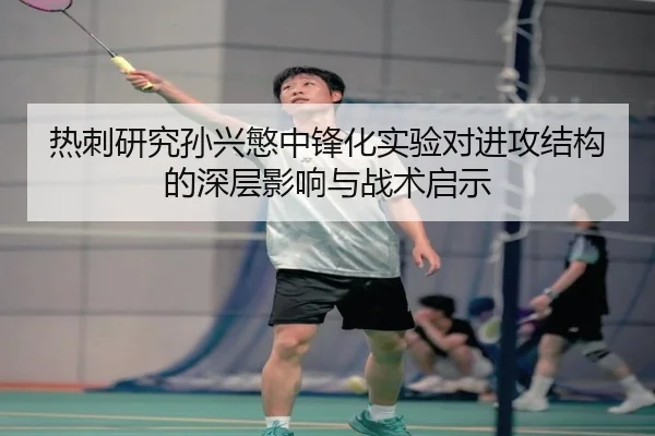 热刺研究孙兴慜中锋化实验对进攻结构的深层影响与战术启示