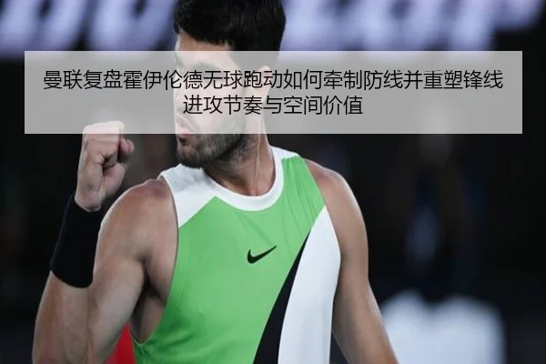 曼联复盘霍伊伦德无球跑动如何牵制防线并重塑锋线进攻节奏与空间价值
