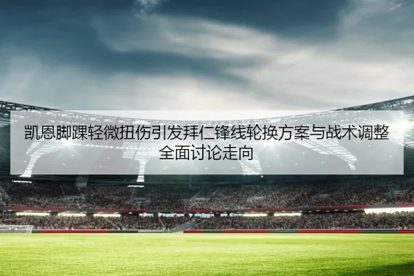 凯恩脚踝轻微扭伤引发拜仁锋线轮换方案与战术调整全面讨论走向