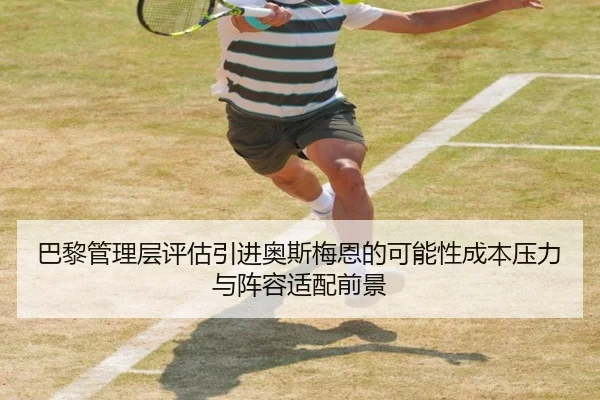 巴黎管理层评估引进奥斯梅恩的可能性成本压力与阵容适配前景