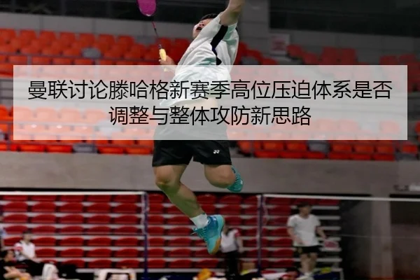 曼联讨论滕哈格新赛季高位压迫体系是否调整与整体攻防新思路