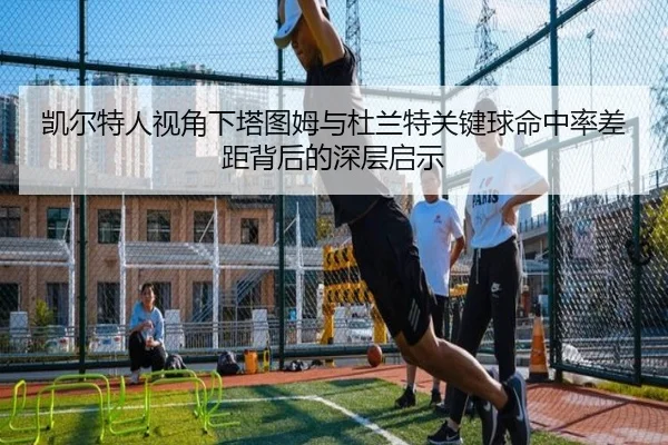 凯尔特人视角下塔图姆与杜兰特关键球命中率差距背后的深层启示