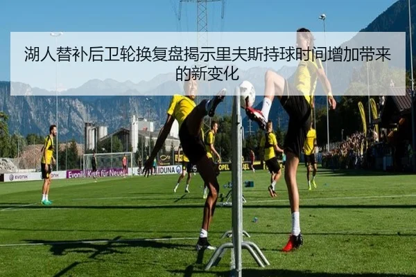 湖人替补后卫轮换复盘揭示里夫斯持球时间增加带来的新变化
